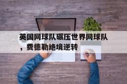 lol全球总决赛-关于英国网球队碾压世界网球队，费德勒绝境逆转的信息