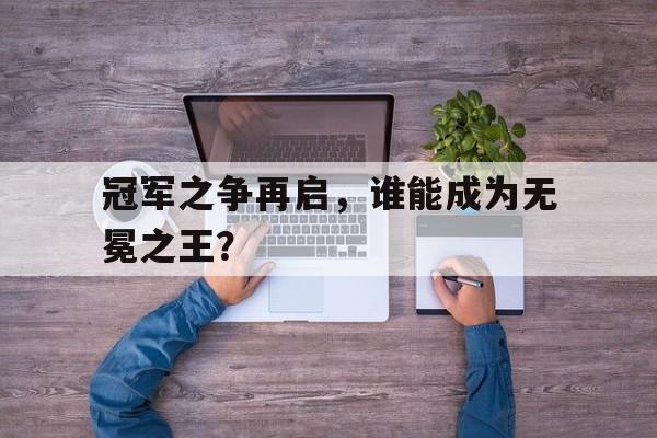 关于冠军之争再启，谁能成为无冕之王？的信息